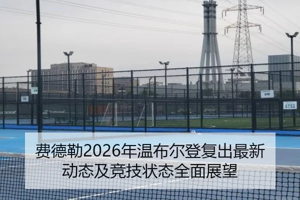 费德勒2026年温布尔登复出最新动态及竞技状态全面展望