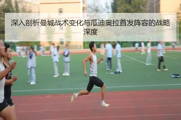 深入剖析曼城战术变化与瓜迪奥拉首发阵容的战略深度
